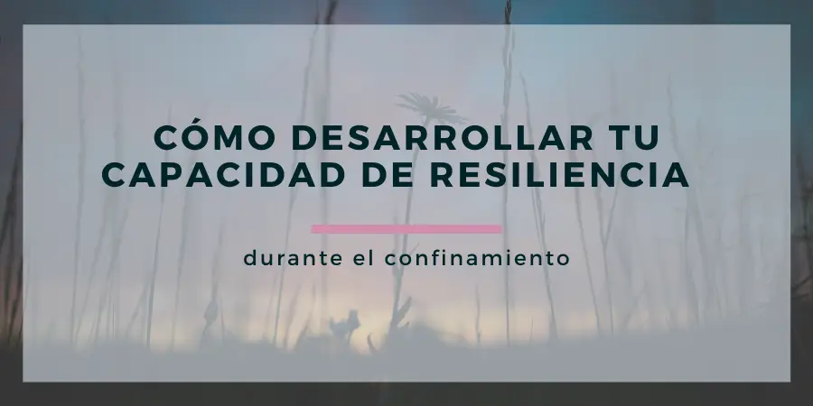 Cómo desarrollar tu capacidad de resiliencia durante el confinamiento
